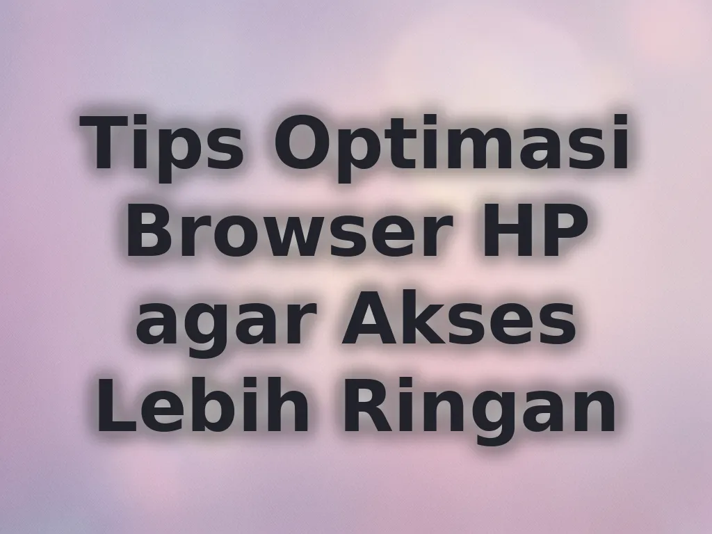 Tips Optimasi Browser HP agar Akses Lebih Ringan